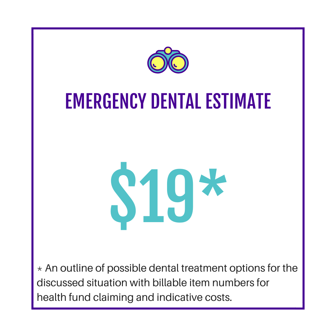 Get an indicative emergency dental treatment estimate:   - treatment options,  - item codes; and  - likely costs associated with treating your current dental and oral health situation.  You can use these to check with your health fund for rebates or share with a dental practitioner for appointment planning.   NB: available following an Emergency Consult only    NB:   these quotes are indicative only, using the Australian Dental Association 2018 private practice dental item code survey median prices. Final treatment plans and estimates will be generated by the dentist who undertakes any physical dental work for you.