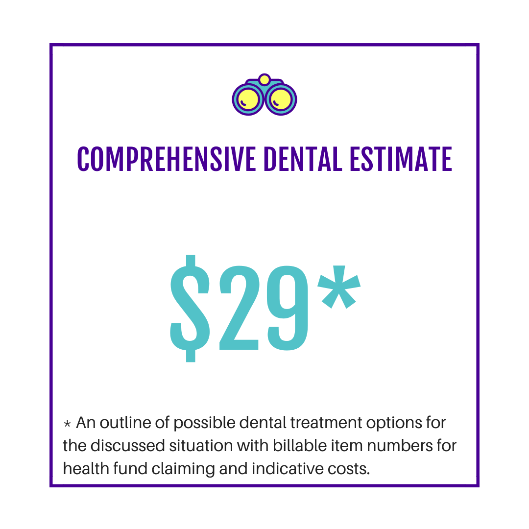Get an indicative comprehensive dental treatment estimate:   - treatment options,   - item codes; and   - likely costs associated with treating your current dental and oral health situation.  You can use these to check with your health fund for rebates or share with a dental practitioner for appointment planning.   NB: available following a Comprehensive, Kids &amp; Me or Follow-up Consult only    NB:   these quotes are indicative only, using the Australian Dental Association 2018 private practice dental item code survey median prices. Final treatment plans and estimates will be generated by the dentist who undertakes any physical dental work for you.