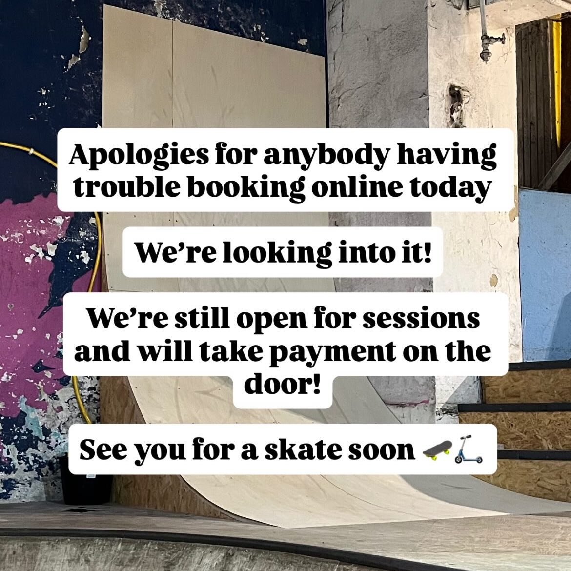Hey everyone!

Online bookings are being a bit funny today, we&rsquo;re looking into it

We&rsquo;re open for sessions as normal, come on down and pay on the door!

Apologies for anybody having trouble inconvenience 

🛹