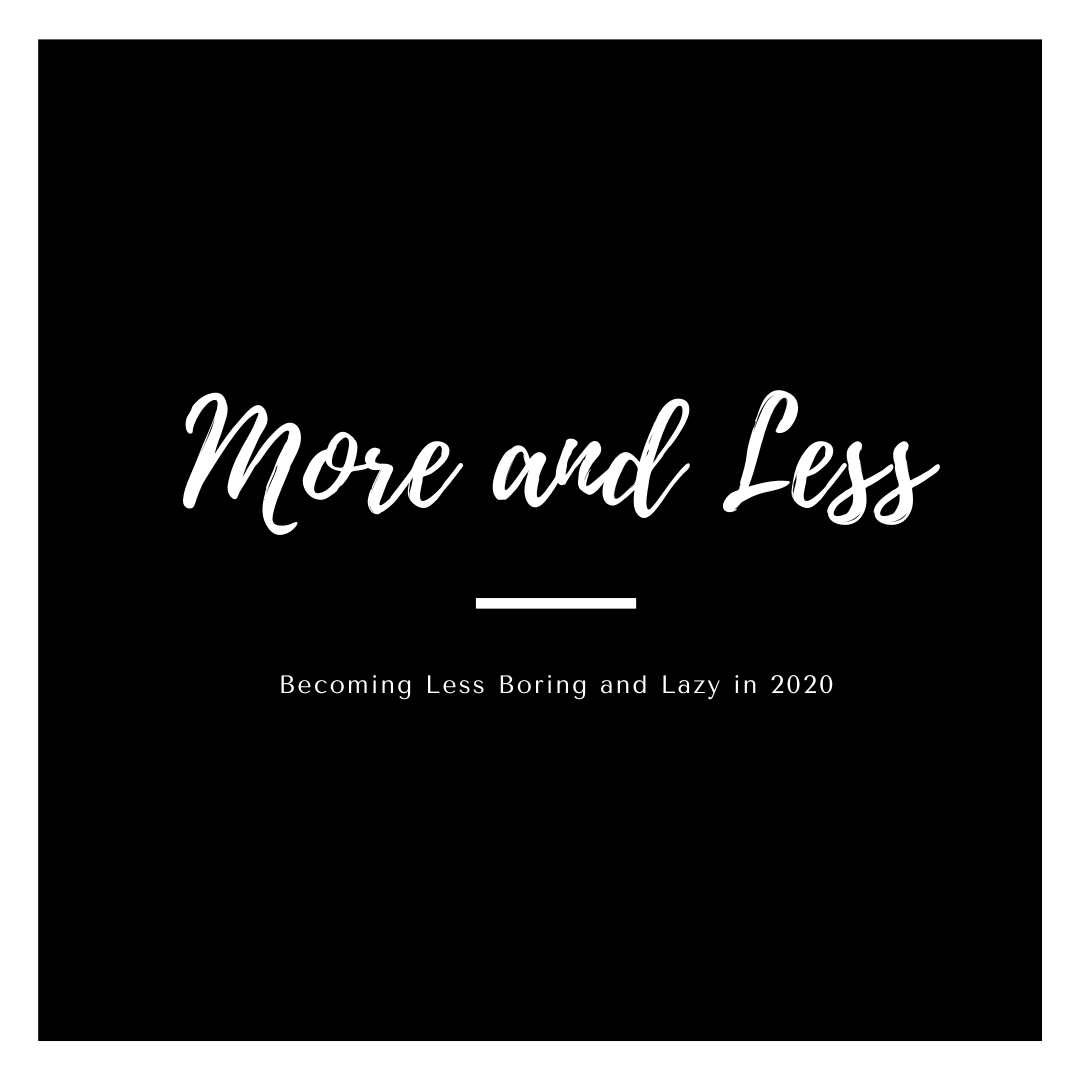      

 
   More and Less  Becoming less Boring and Lazy in 2020 
 






















         

 
   Say what you will about New Year’s resolutions or setting potentially unrealistic goals just because it’s the start of a new year, but sometimes
