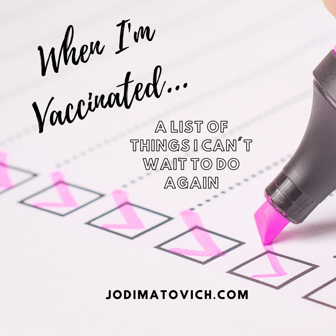 When I’m Vaccinated…  A List of Things I Can’t Wait To Do Again     I can’t believe that by the end of this month, I’ll be fully vaccinated. Sure, I still plan on doing all the stuff we’re supposed to like masking up, sanitizing, and soci