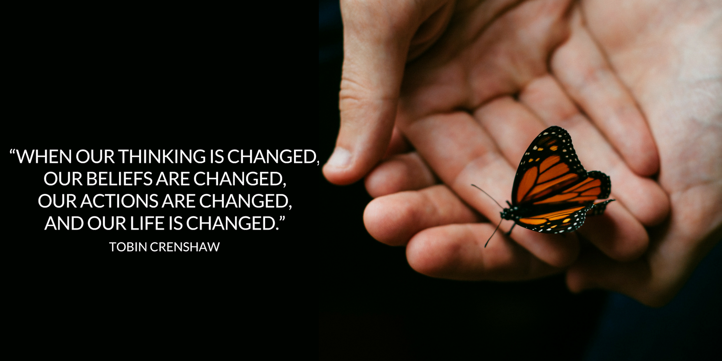 “When our thinking is changed, our beliefs are changed, our actions are changed, and our life is changed.”.png