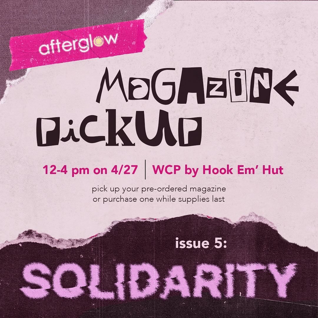 Afterglow Print Issue 5: SOLIDARITY is finally ready for your enjoyment ✨ Pick up your copy near Hook 'Em Hut in WCP on Saturday 4/27 between 12 and 4! No worries if that pickup time doesn't work for you&mdash;we'll be having our Print Release Social