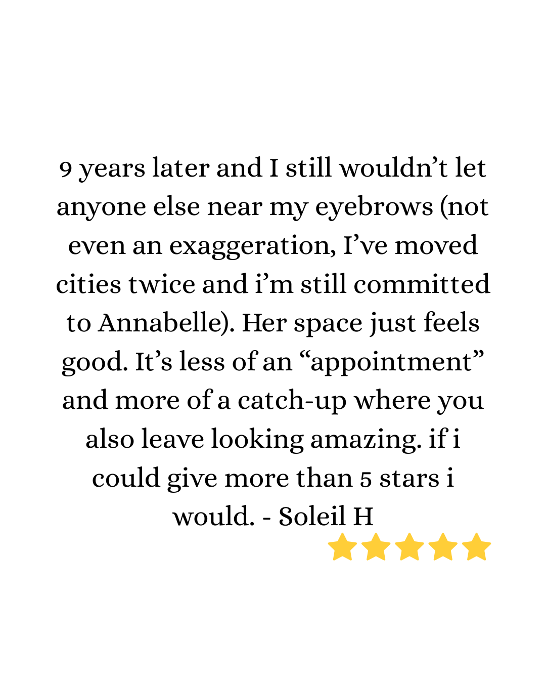 9 years later and I still wouldn’t let anyone else near my eyebrows (not even an exaggeration, I’ve moved cities twice and i’m still committed to Annabelle). Her space just feels good. It’s less o.png