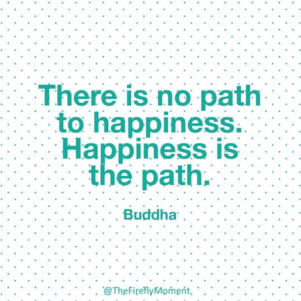 Happiness is the path to happiness.