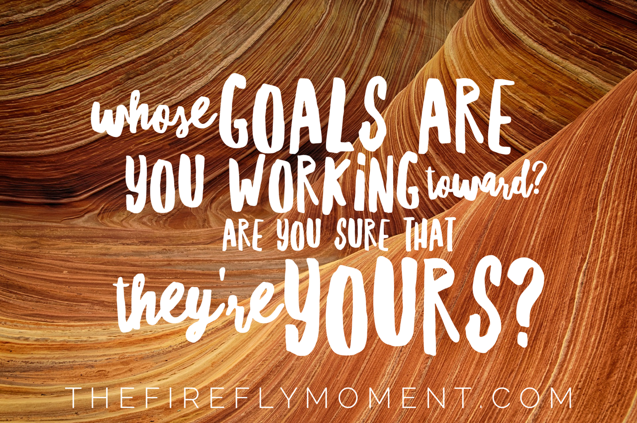 Whose goals are you working toward?