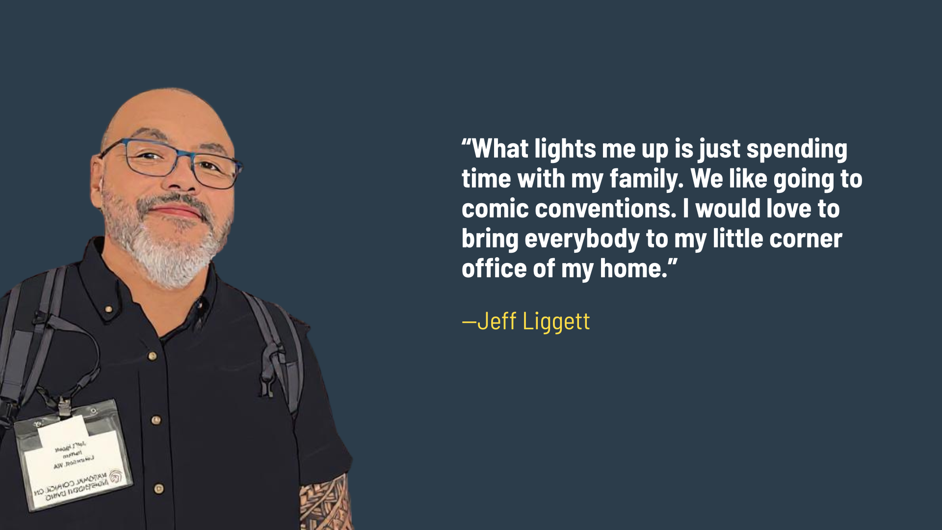 Digital illustration with man on left side with glasses and text on right that says "What lights me up is just spending time with my family. We like going to comic conventions. I would love to bring everybody to my little corner office of my home."