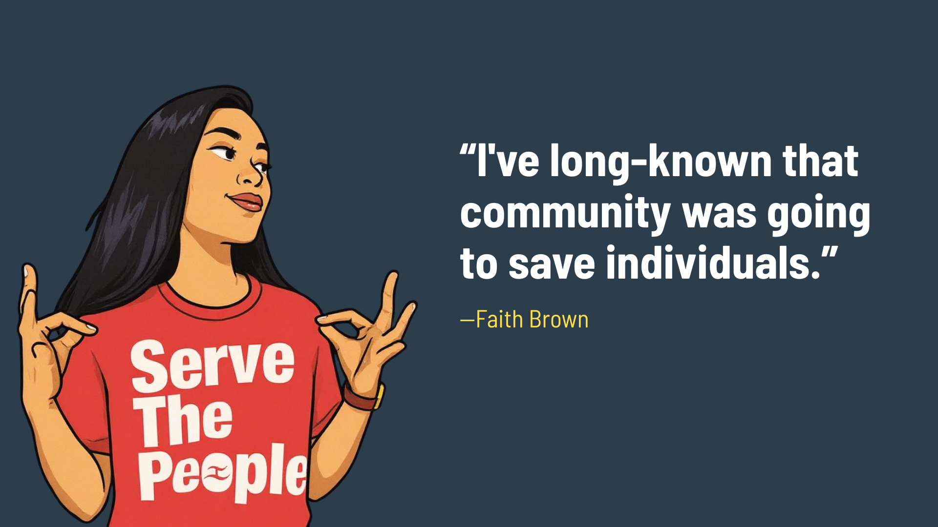 Digital illustration on dark background with cartoonified illustration of Faith on left in shirt that says "Serve the people" with text on right that says "I've long known that community was going to save individuals"