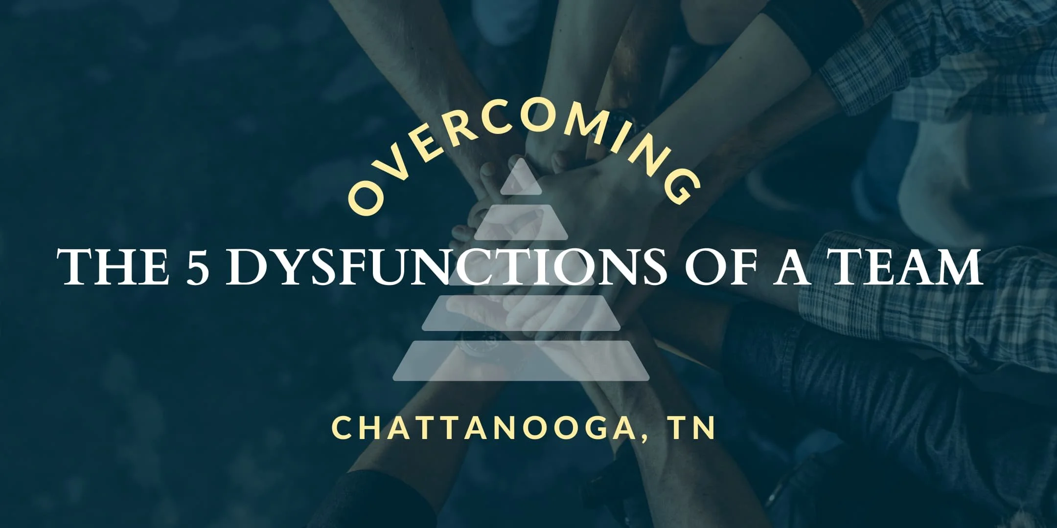 Group of diverse hands stacked one on top of the other, symbolizing teamwork, with overlaid text reading "Overcoming the 5 Dysfunctions of a Team" and "Chattanooga, TN."