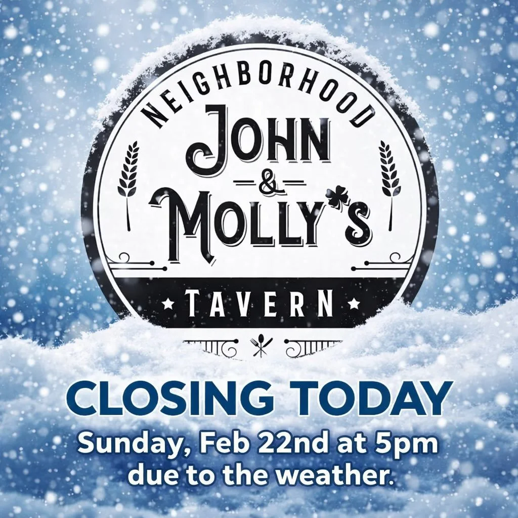 ❄️ Weather Update ❄️

For the safety of our staff and guests, John &amp; Molly&rsquo;s Tavern will be closing today, Sunday, February 22nd at 5PM due to the weather.

Please stay safe, travel carefully, and we&rsquo;ll see you on Tuesday at 12pm!