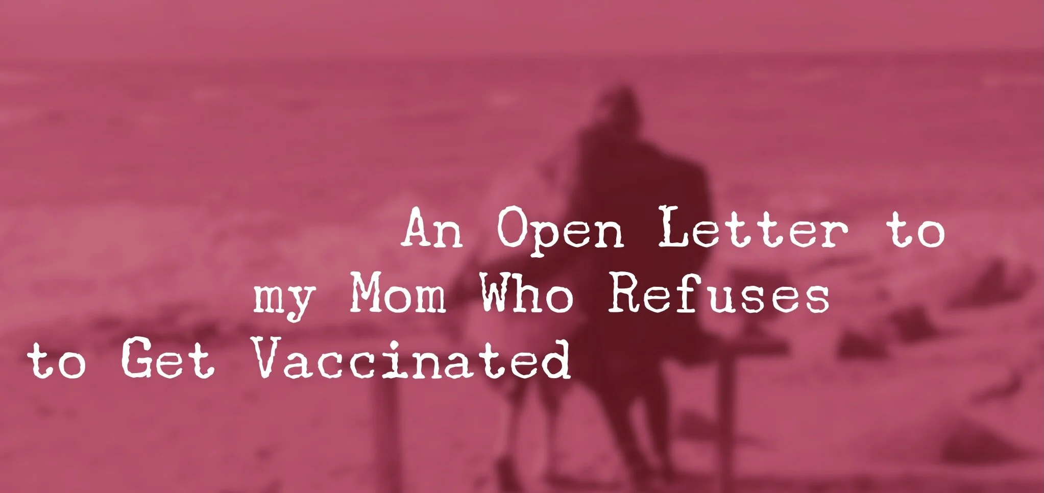 An Open Letter to My Mom Who Refuses to Get Vaccinated