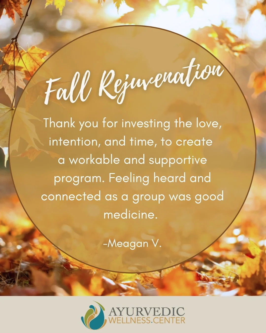 𝑭𝒂𝒍𝒍 𝑹𝒆𝒋𝒖𝒗𝒆𝒏𝒂𝒕𝒊𝒐𝒏 𝑪𝒍𝒆𝒂𝒏𝒔𝒆 𝑻𝒆𝒔𝒕𝒊𝒎𝒐𝒏𝒊𝒂𝒍 

&quot;Thank you for investing the love, intention, and time to create a workable and supportive program. Feeling heard and connected as a group was good medicine.&quot;

Ayurve