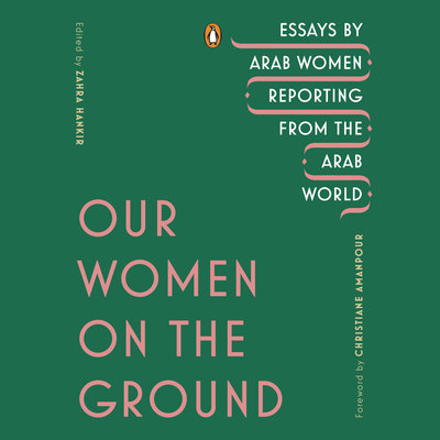 Our Women on the Ground Essays by Arab Women Reporting from the Arab World By Zahra Hankir &amp; Christiane Amanpour Narrated by Soneela Nankani 