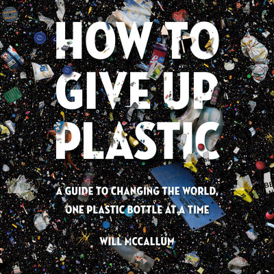 How to Give Up Plastic A Guide to Changing the World, One Plastic Bottle at a Time By Will McCallum Narrated by Jonathan Cowley