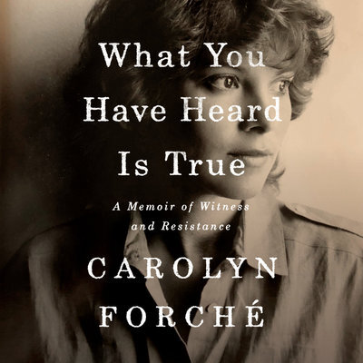 What You Have Heard Is True A Memoir of Witness and Resistance By Carolyn Forché Narrated by Carolyn Forché