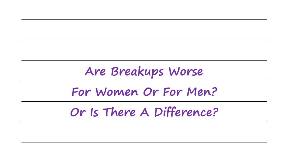 Are Breakups Worse For Women Or For Men? Or Is There A Difference?
