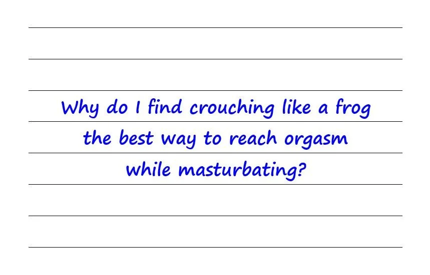 Why Do I Find Crouching Like A Frog The Best Way To Reach Orgasm While Masturbating?