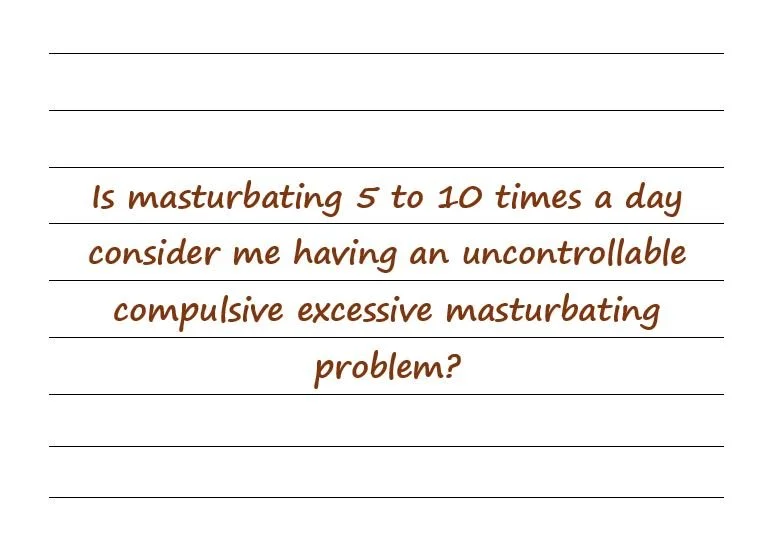 Is Masturbating 5 To 10 Times A Day An Uncontrollable Problem?