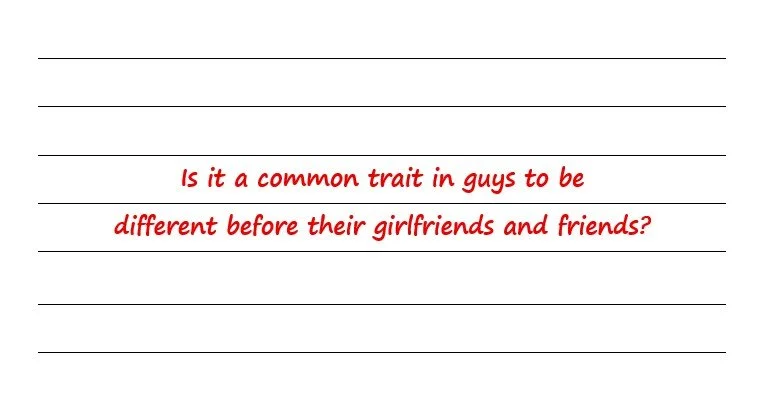 Is It A Common Trait In Guys To Be Different Before Their Girlfriends And Friends?
