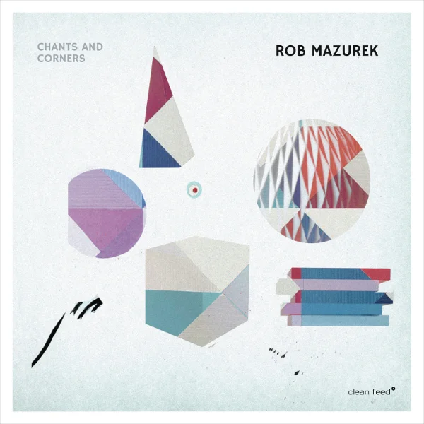2017 - Chants and Corners - Rob Mazurek (Clean Feed)