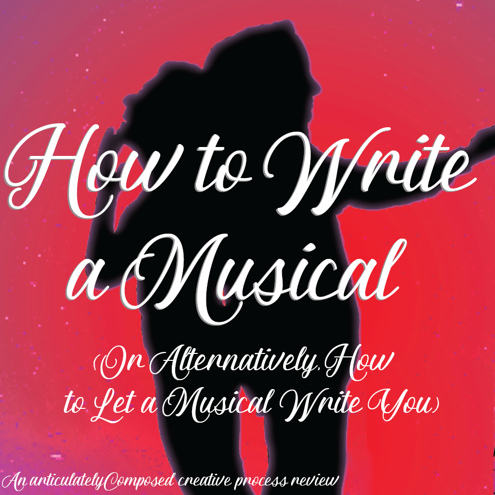 How to Write a Musical  or alternatively, How to Let a Musical Write You.