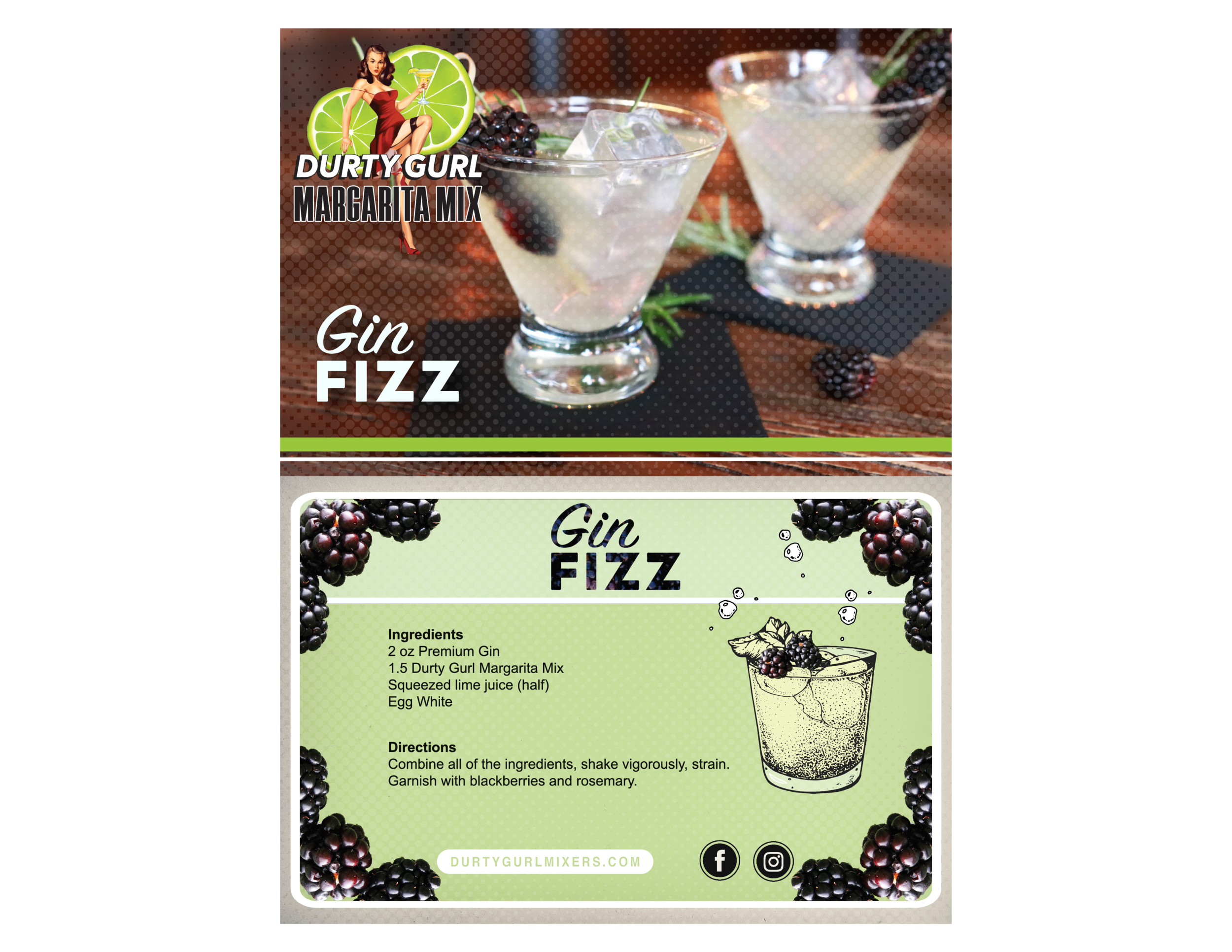 Ingredients 2 oz Premium Gin 1.5 oz Durty Gurl Margarita Mix Squeezed lime juice (half) Egg White Directions Combine all of the ingredients, shake vigorously, strain. Garnish with blackberries and rosemary.