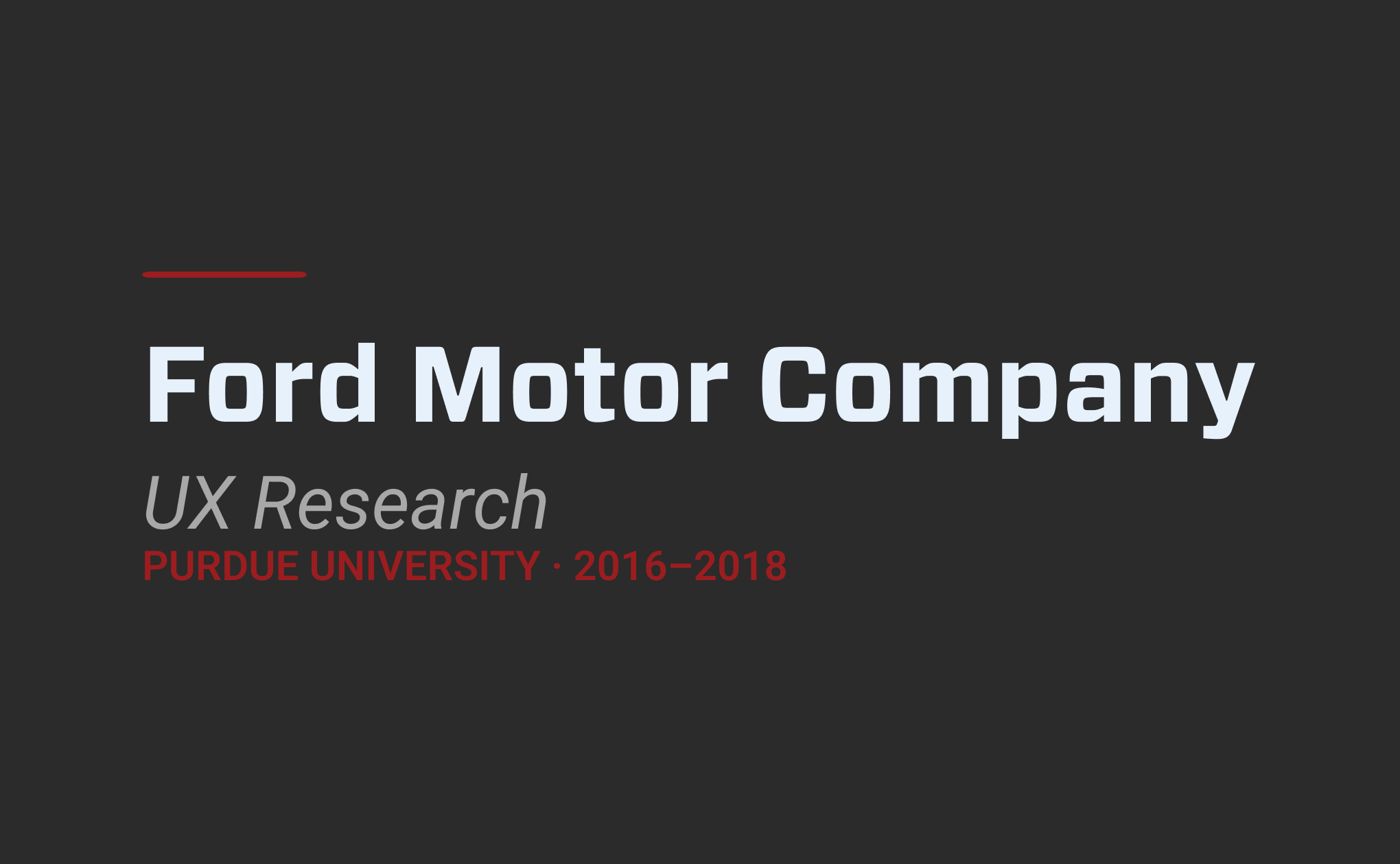 Portfolio card for Ford Motor Company UX Research showing Ford Motor Company and UX Research text on a dark charcoal background with a crimson accent rule. Purdue University, 2016 to 2018