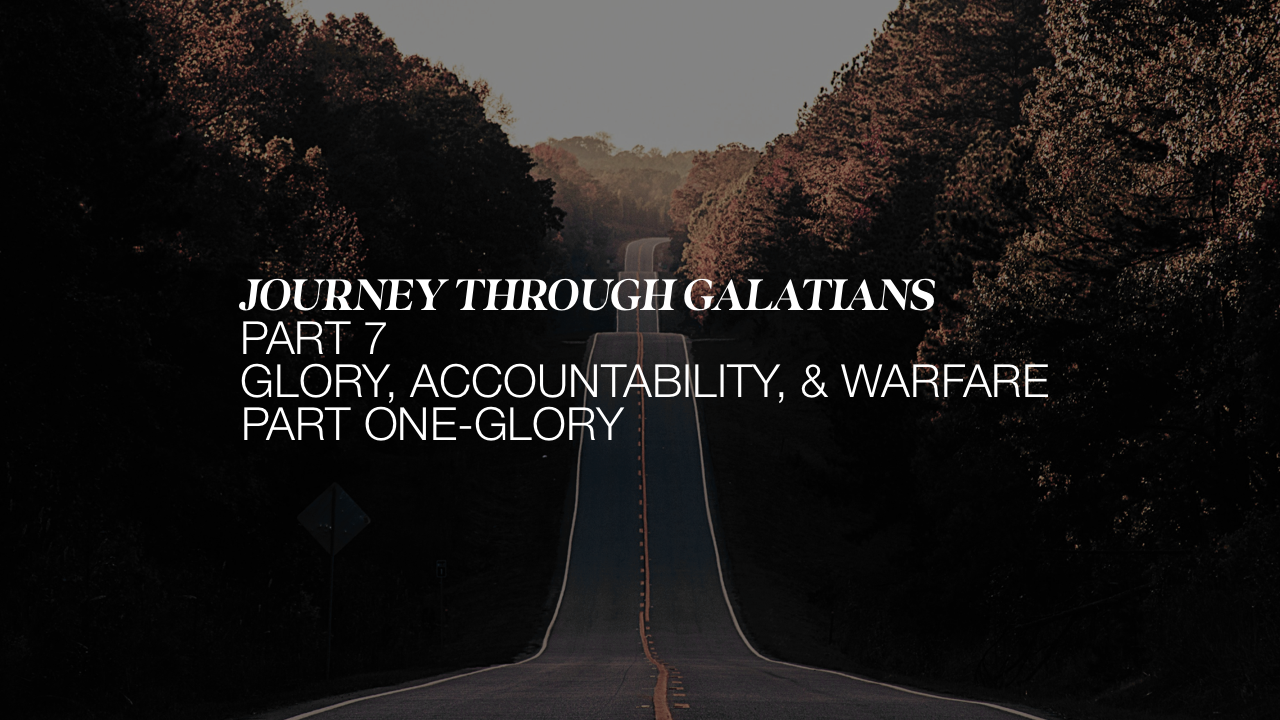 Journey Through Galatians Part 7; Glory, Accountability, &amp; Warfare Part One: Glory