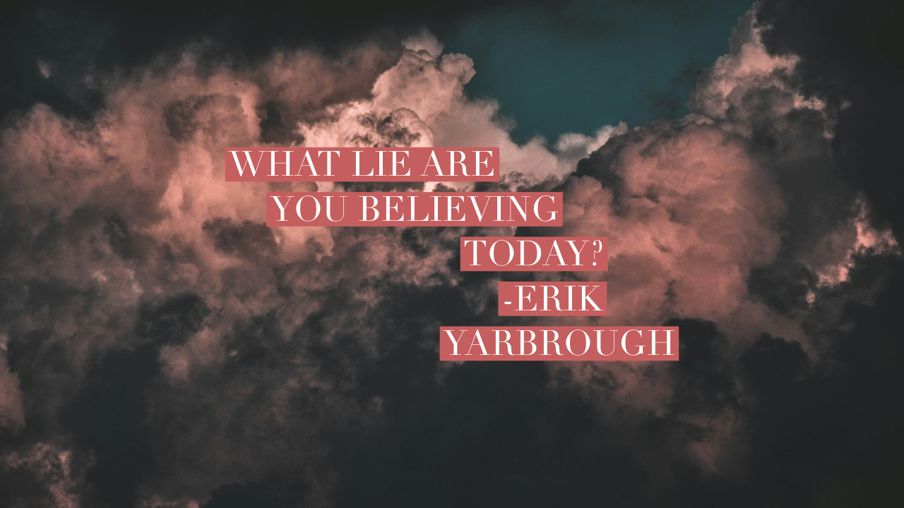 What lie are you believing today? -Erik Yarbrough
