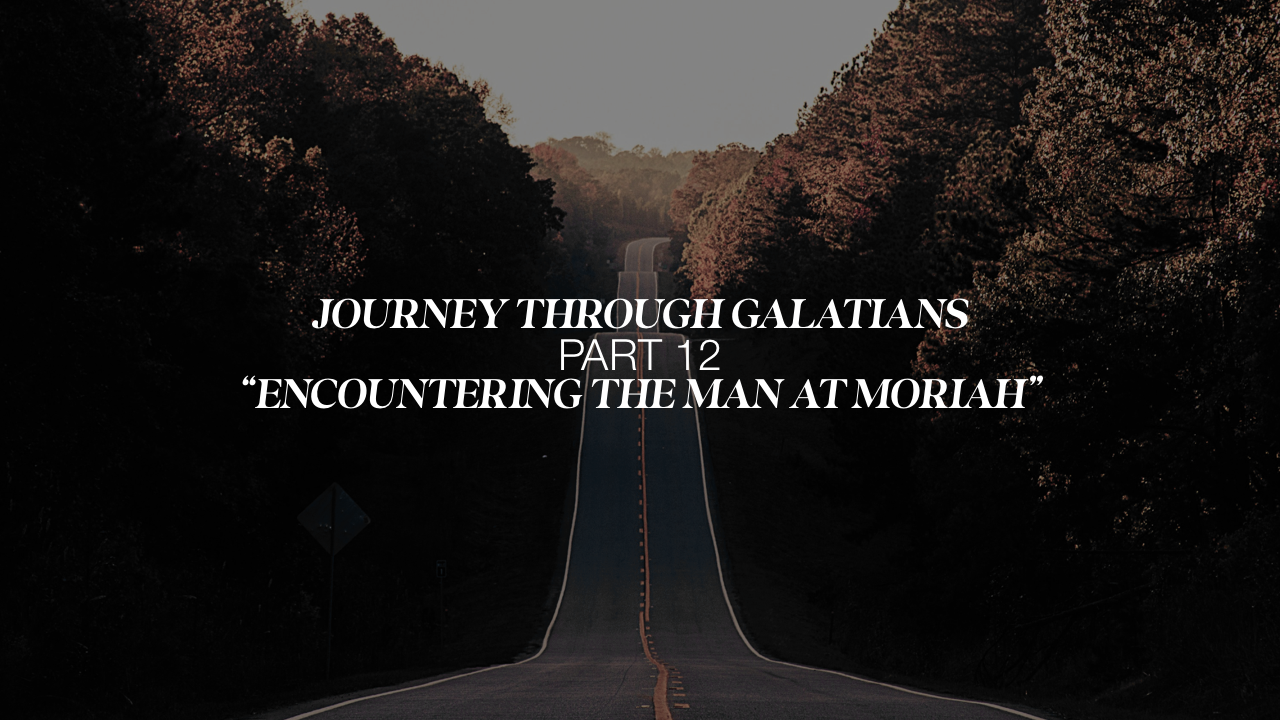 Journey through Galatians -Part 12 “Encountering the Man at Moriah”