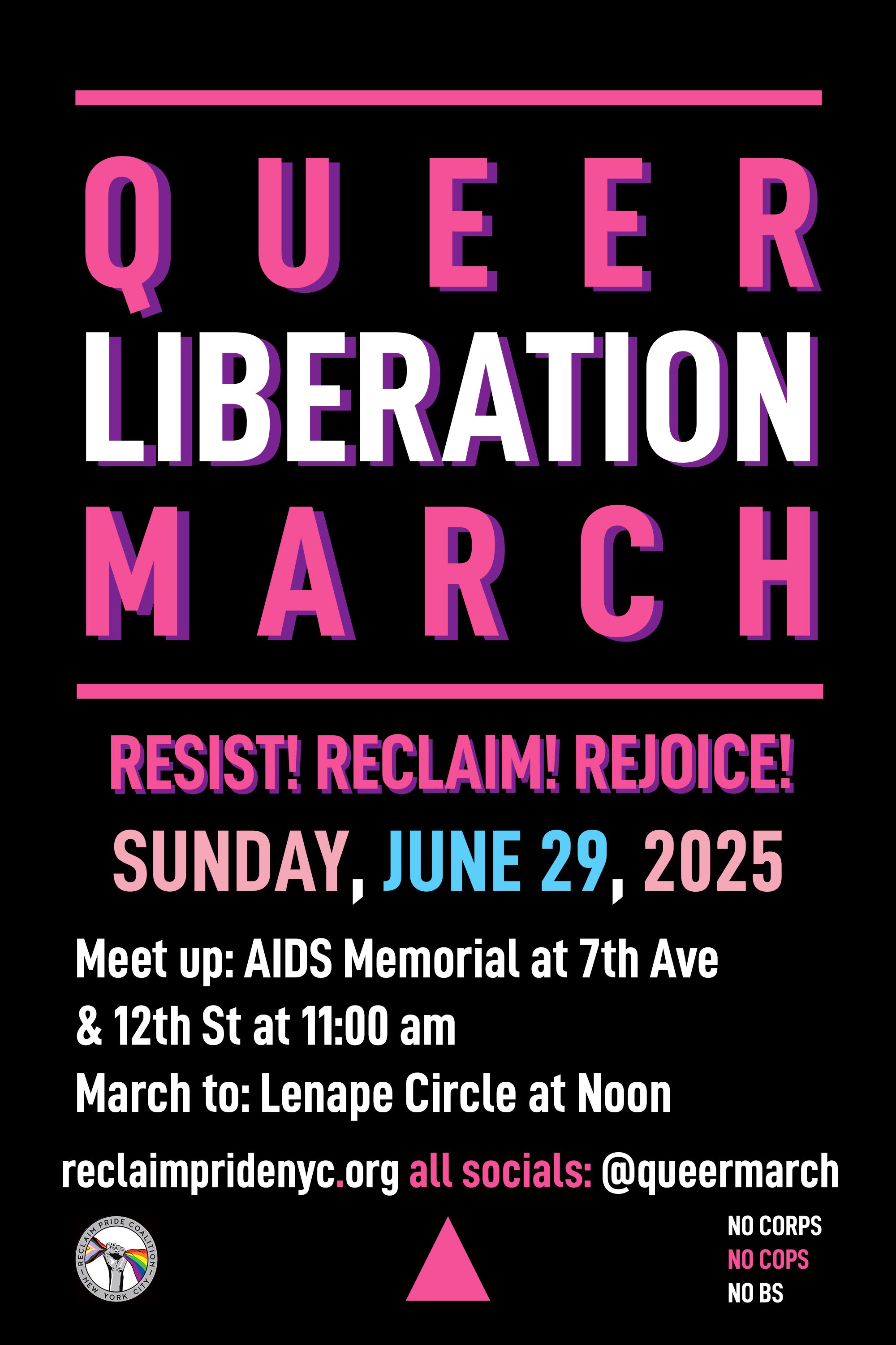 Queer Liberation March Resist Reclaim Rejoice! Sunday June 29 2025. Meet up AIDS Memorial at 7th Ave and 12th St at 11am.March to Lenape Circle at noon. reclaimpridenyc.org all socials: @queermarch. No corps, no cops, no bs