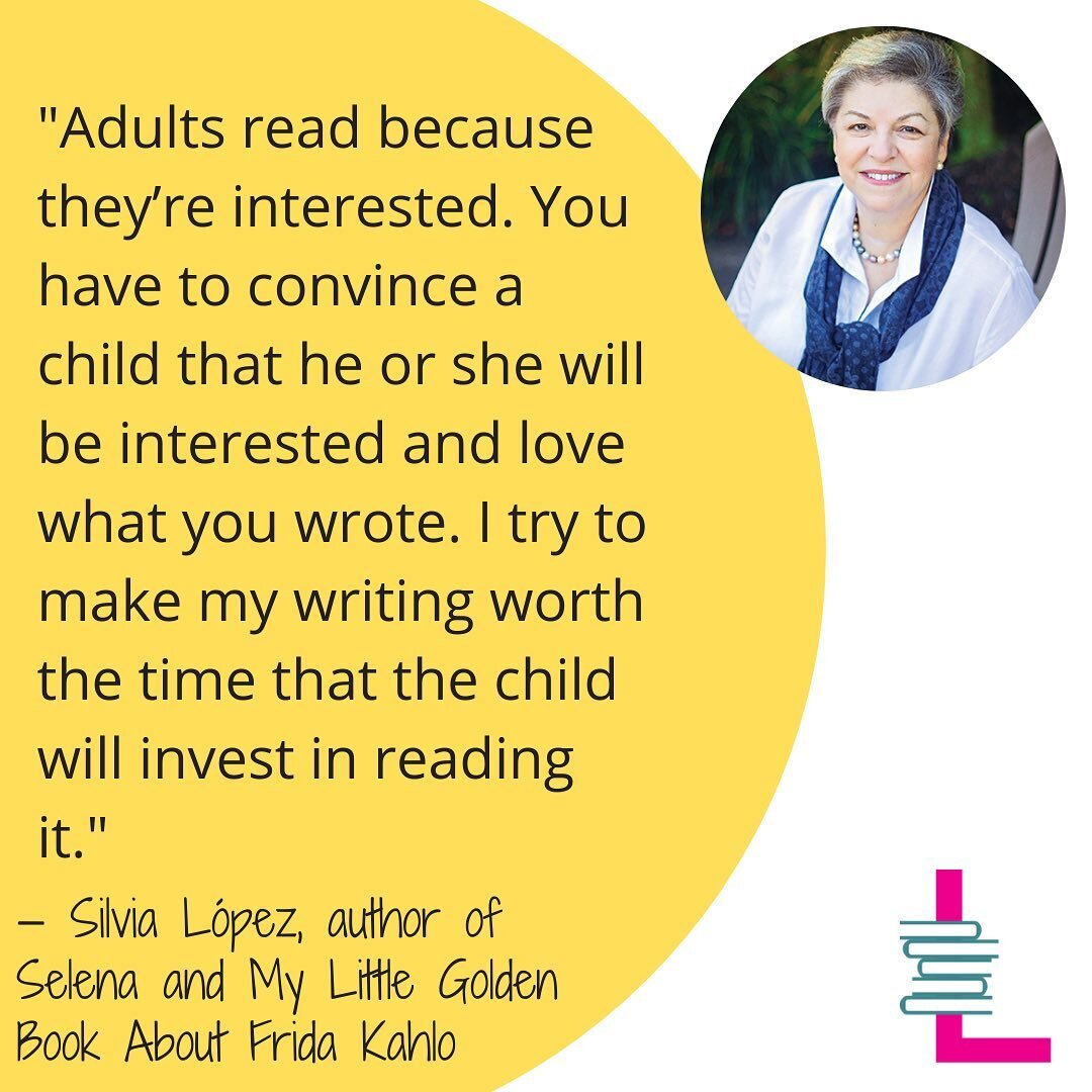&ldquo;Adults read because they are interested. You have to convince a child that he or she will be interested and love what you wrote. I try to make my writing worth that time the child will invest in reading it.&rdquo; - Silvia L&oacute;pez, author