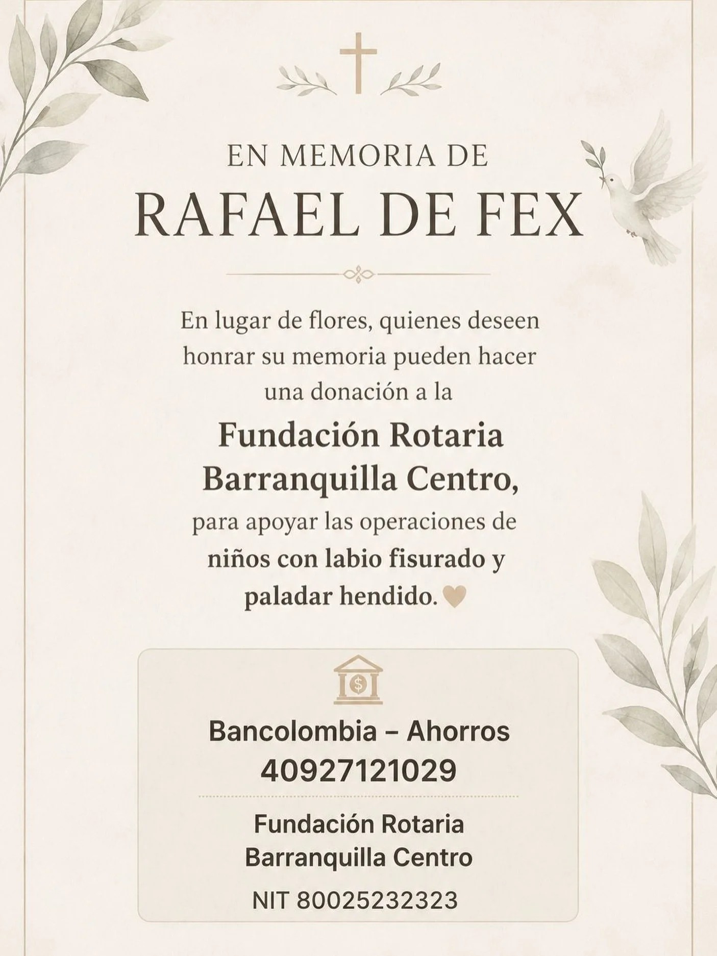 🕊️ EN MEMORIA DE RAFAEL DE FEX 🕊️

Como una hermosa manera de honrar su vida, su memoria y su esp&iacute;ritu de servicio, la familia invita a quienes deseen expresar su cari&ntilde;o y solidaridad a que, en lugar de flores, consideren realizar una