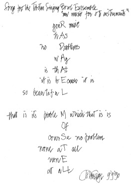 Mesostic poem by John Cage , “Song for the Tibetan Singing Bowl Ensemble: New Music for Old Instruments” , vertically spelling out the name “ Raphael Mostel ”: YouR music / hAs / no Problems / wHy / is thAt / it is bEcause it is / so beautifuL / that is its probleM which that is is / Of / courSe no problem / none aT all / nonE / at aLL