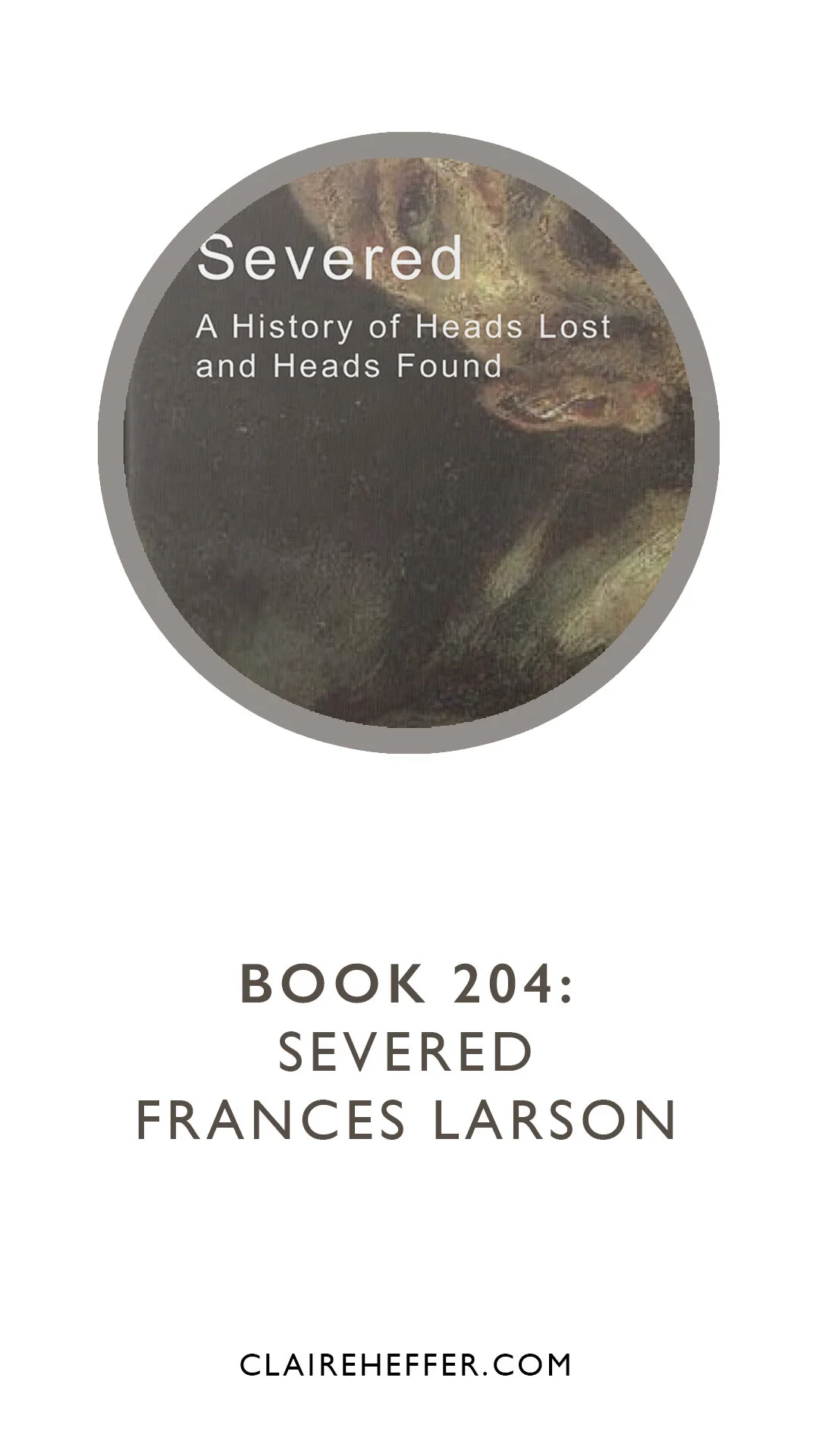 BOOK 204: SEVERED: A HISTORY OF HEADS LOST AND HEADS FOUND: FRANCES LARSON