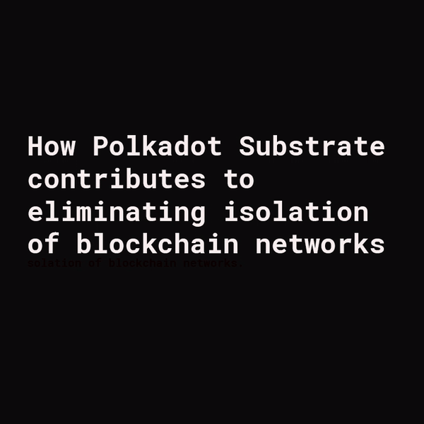 Tech Stack: How Polkadot Substrate contributes to eliminating isolation of blockchain networks.