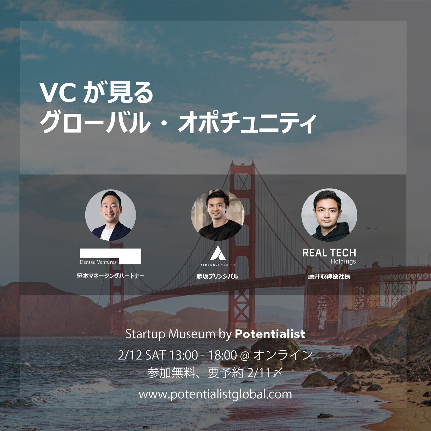 Startup Museum by Potentialist
2/12 (土) 13:00-18:00 @ Zoom (オンライン)

2/12開催のStartup Museumのテーマは「グローバルなスタートアップの集積地」。グローバルに活躍する&quot;ポテンシャル&quot;のあるスタートアップを招き「トークセッション&times;採用セッション」が同時並行するハイブリット・イベントです。

5つあるトークセッションの1つ「VCが見るグローバル・オプチュニティ」の登壇者をご紹介します。
