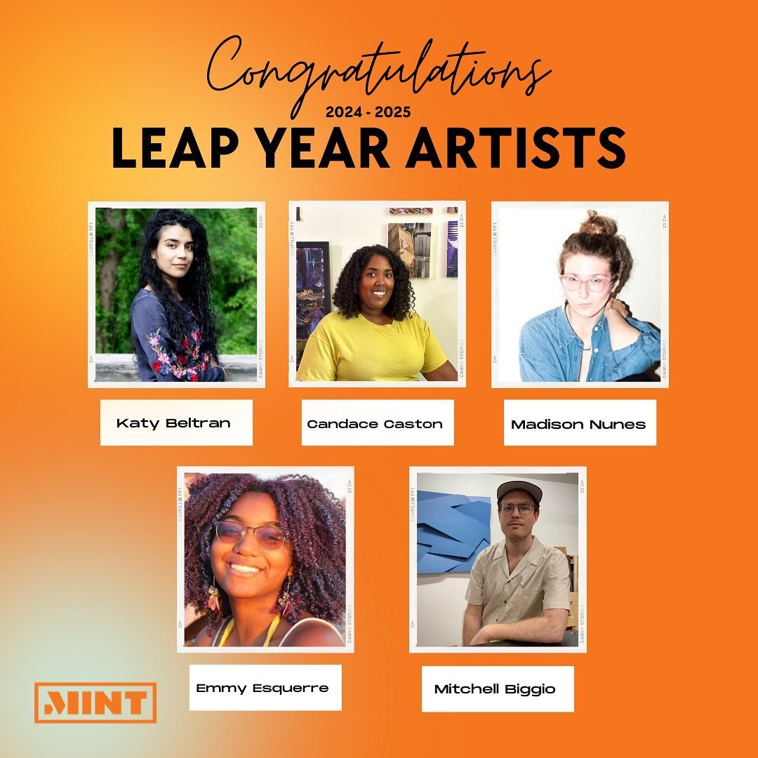 Congratulations to our 2024-2025 Leap Year Artists!

Please welcome the following artists to MINT:
Katy Beltran (@beltran.katy)
Candace Caston (@candaceincolor)
Madison Nunes (@madison__nunes)
Emmy Esquerre (@emmyesquerre)
Mitchell Biggio (@mitchellb