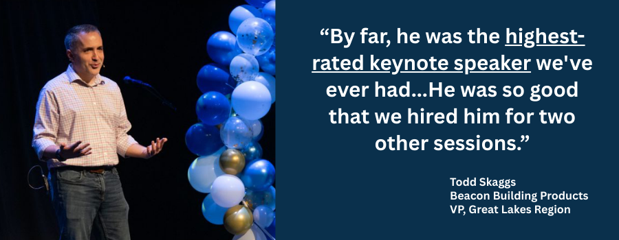 “By far, he was the highest-rated keynote speaker we've ever had...He was so good that we hired him for two other sessions.” Todd Skaggs, VP, Beacon Building Products