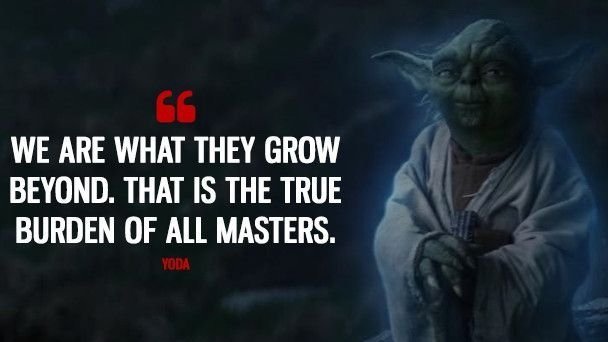 Yoda wisely said "We are what they grow beyond. That is the true burden of all masters."
