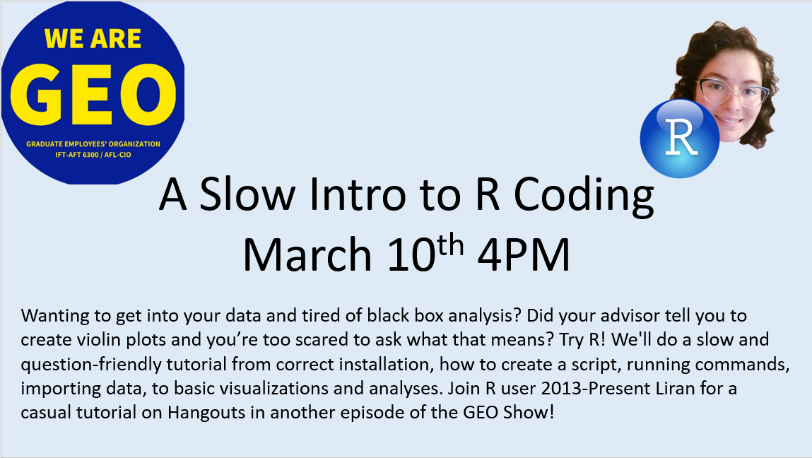 Image Description: black text on light blue background reads “A Slow Intro to R Coding, March 10th 4PM”. Below text is the same text in event description above. GEO logo is in the upper left and Liran’s face and the R logo are in the upper right.