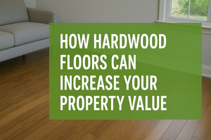 How Hardwood Floors Can Increase Your Property Value in 2025