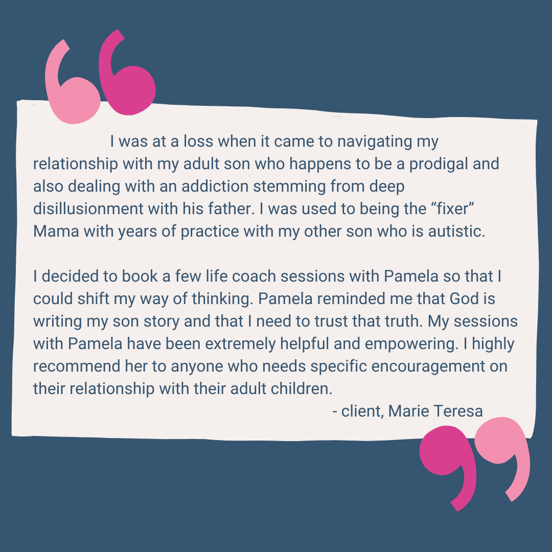 Pamela was so helpful and gave insight into my relationship with my adult children that I didn't realize on my own. She prompted me with questions to help me discover why I was holding on to certain expectations and  (1).png