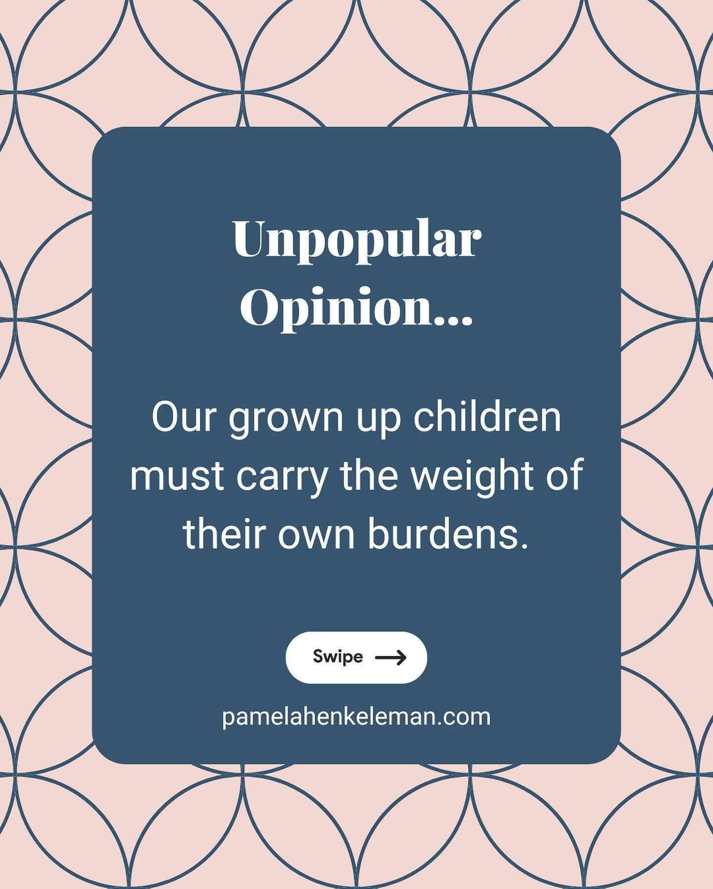 Unpopular Opinion...

 Our grownup children must carry the weight of their own burdens. 

 As we move to a more supportive role, we need not bear a burden that isn&rsquo;t ours to carry. 

We can support them without lying awake at night filled with 