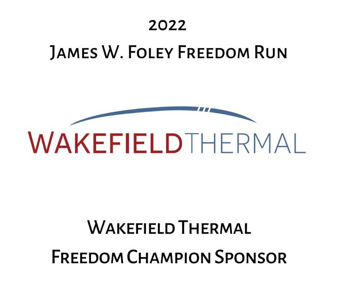 The James W. Foley Legacy Foundation would like to recognize Wakefield Thermal as our dedicated Freedom Champion Sponsor! 

REMINDER: Sponsorship for the 8th annual James W. Foley Freedom Run is due September 9th, 2022! 

The key to the success of ou