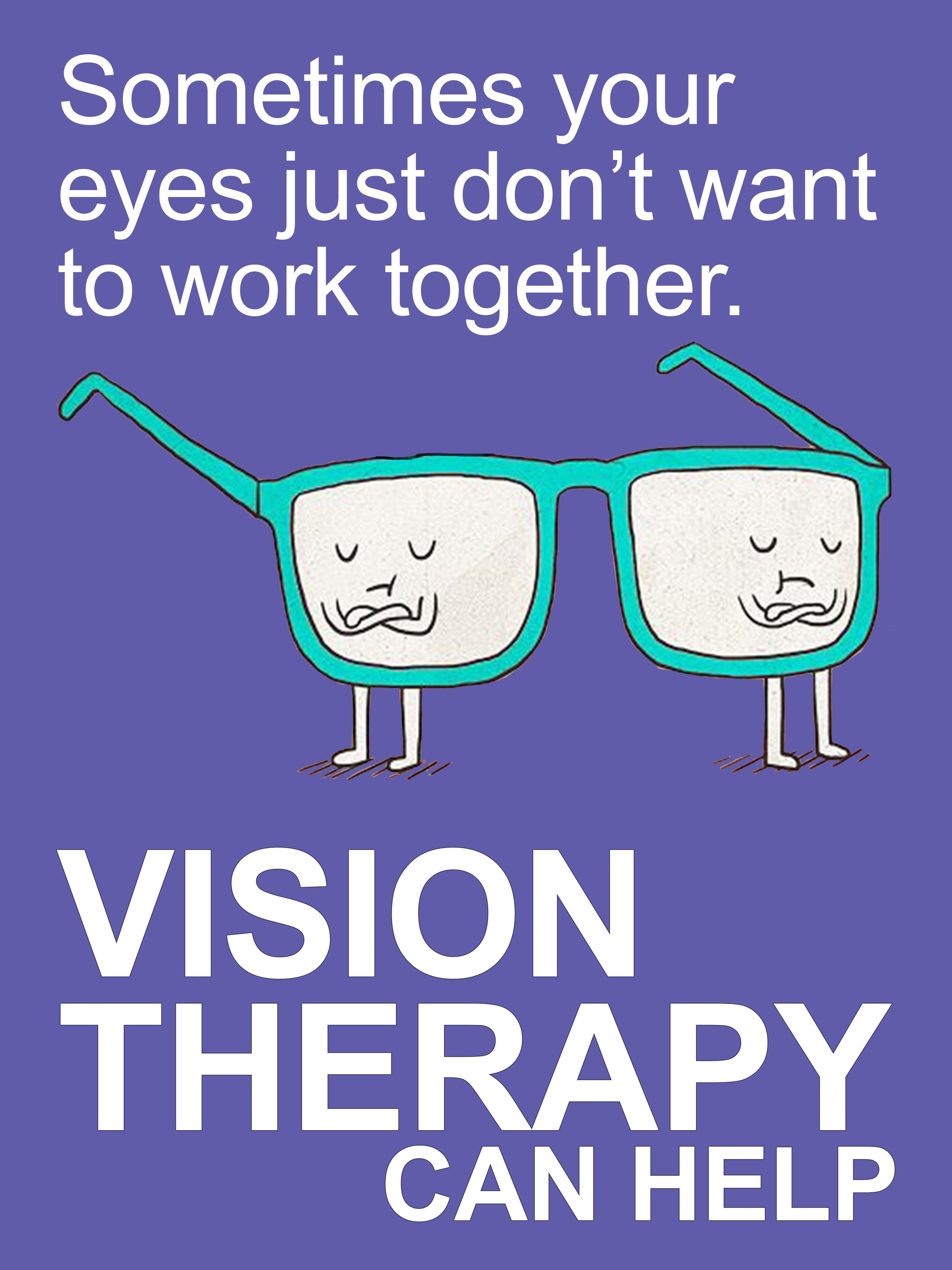 A poster with a purple background featuring a cartoon drawing of blue eyeglasses with sad, sleeping faces on each lens and little white legs. The text reads, 'Sometimes your eyes just don't want to work together. VISION THERAPY CAN HELP.'