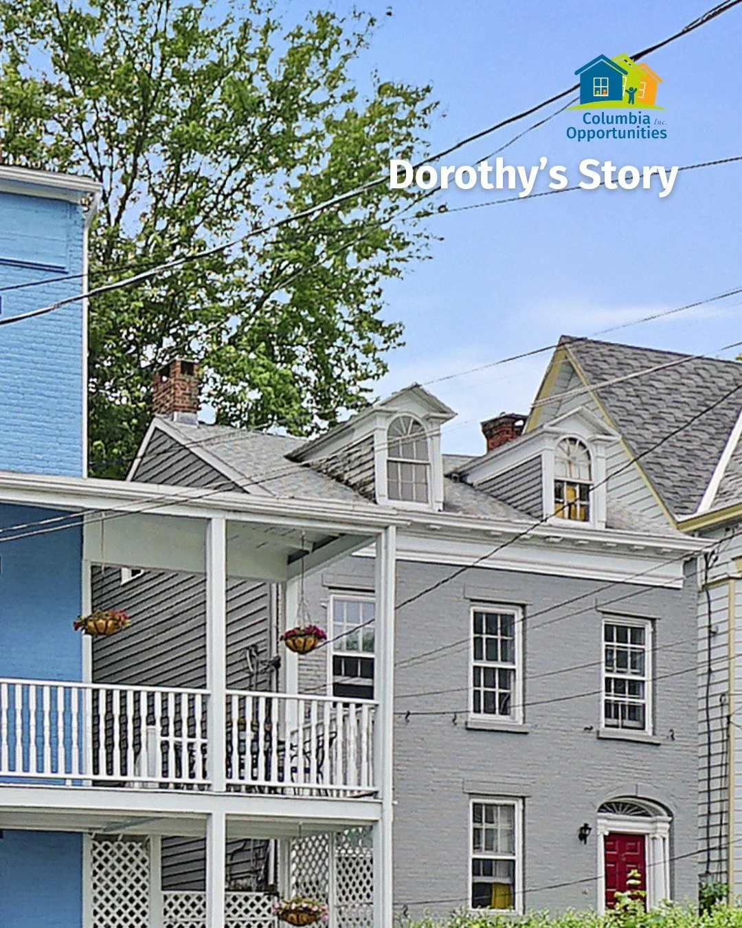 An important part of what we do is support individuals in need. Here's one story:

After losing her spouse, Dorothy&rsquo;s world changed overnight. Her household income was cut by more than half, and before long, she lost her home to foreclosure. Wi