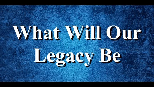 What Will Our Legacy Be