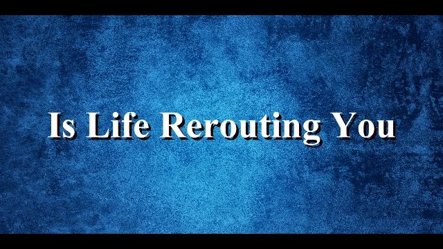Is Life Rerouting You