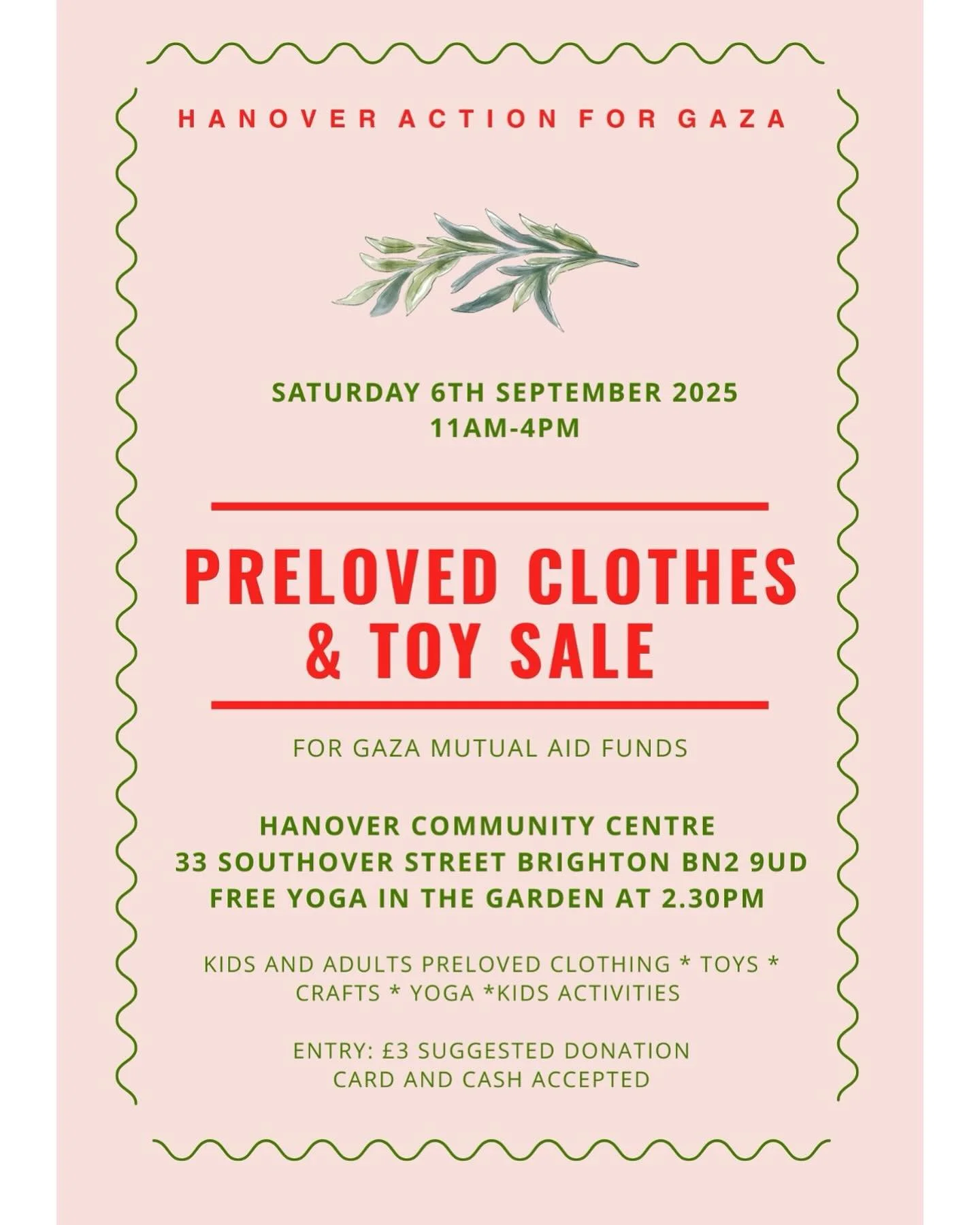 | Fundraiser for Gaza |
 
Please join us to raise money for mutual aid funds in Gaza at this family fun day and preloved sale!

The Hanover Community Centre
Saturday 6th September, 11am - 4pm
Free Yoga class at 2:30pm

🍉 Preloved Adult and children&